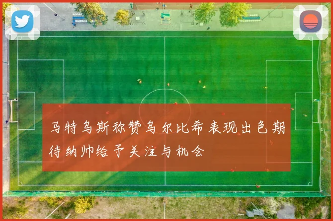马特乌斯称赞乌尔比希表现出色期待纳帅给予关注与机会