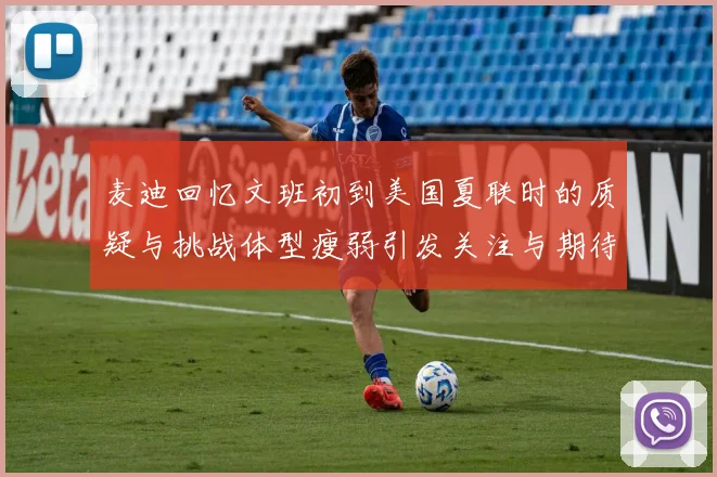 麦迪回忆文班初到美国夏联时的质疑与挑战体型瘦弱引发关注与期待