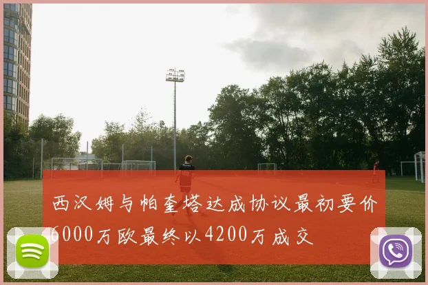 西汉姆与帕奎塔达成协议最初要价6000万欧最终以4200万成交