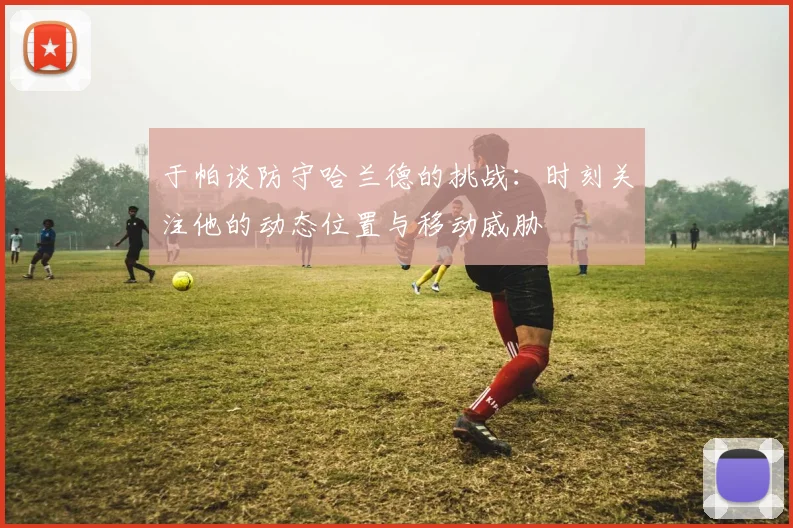 于帕谈防守哈兰德的挑战：时刻关注他的动态位置与移动威胁
