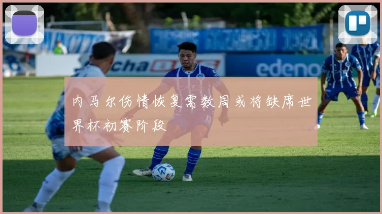 内马尔伤情恢复需数周或将缺席世界杯初赛阶段