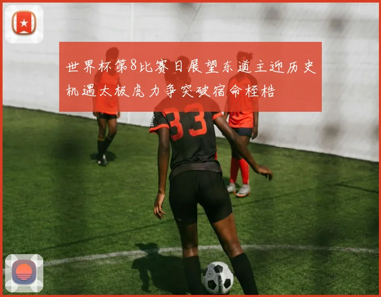 世界杯第8比赛日展望东道主迎历史机遇太极虎力争突破宿命桎梏