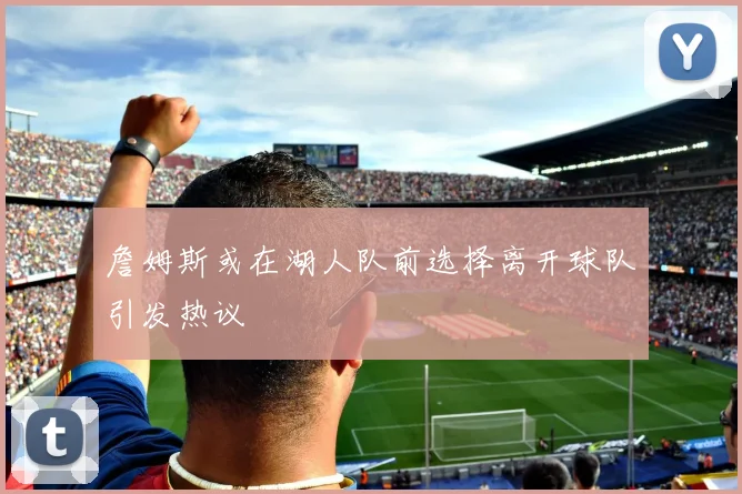 詹姆斯或在湖人队前选择离开球队引发热议