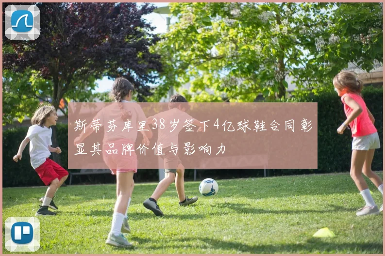 斯蒂芬库里38岁签下4亿球鞋合同彰显其品牌价值与影响力
