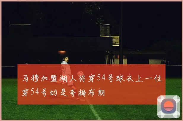 马穆加盟湖人将穿54号球衣上一位穿54号的是夸梅布朗