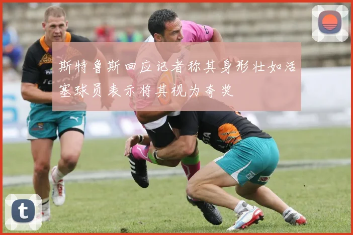 斯特鲁斯回应记者称其身形壮如活塞球员表示将其视为夸奖