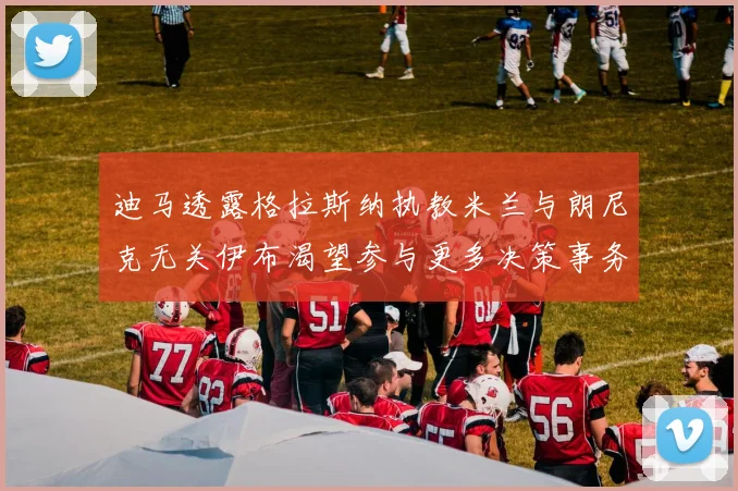 迪马透露格拉斯纳执教米兰与朗尼克无关伊布渴望参与更多决策事务