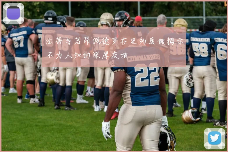 法蒂与若昂佩德罗在里约度假揭示不为人知的深厚友谊