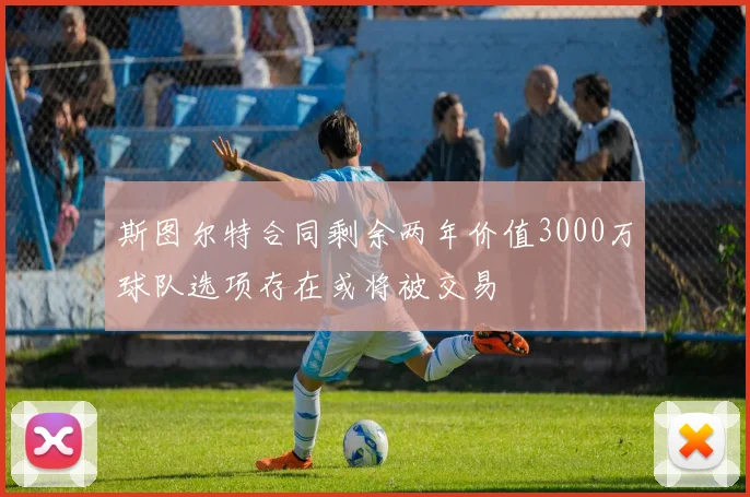 斯图尔特合同剩余两年价值3000万球队选项存在或将被交易