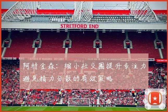 阿特金森：缩小社交圈提升专注力避免精力分散的有效策略