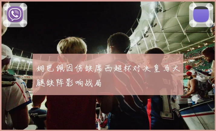 姆巴佩因伤缺席西超杯对决皇马大腿缺阵影响战局