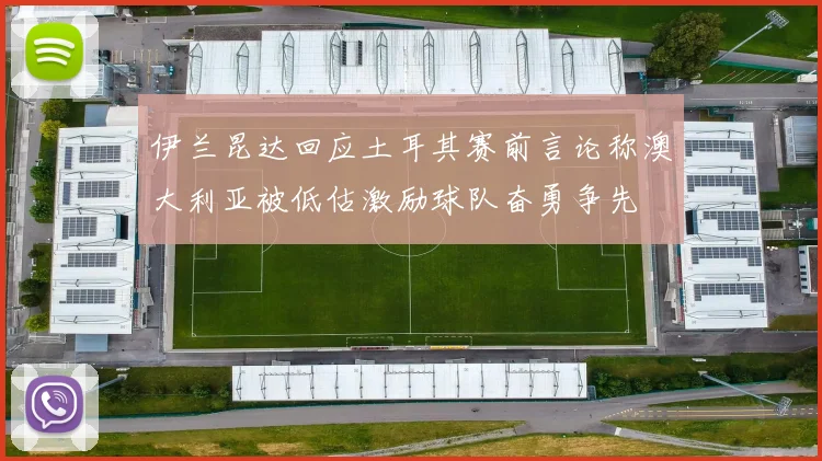 伊兰昆达回应土耳其赛前言论称澳大利亚被低估激励球队奋勇争先