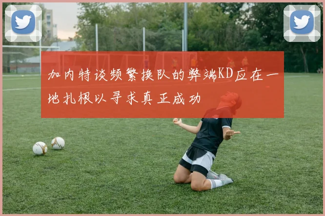 加内特谈频繁换队的弊端KD应在一地扎根以寻求真正成功
