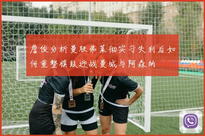 詹俊分析曼联弗莱彻实习失利后如何重整旗鼓迎战曼城与阿森纳