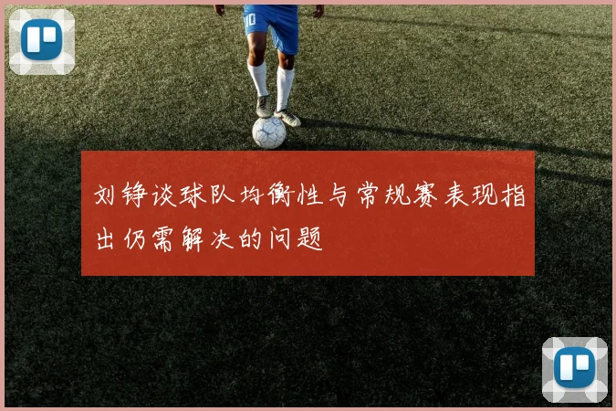 刘铮谈球队均衡性与常规赛表现指出仍需解决的问题