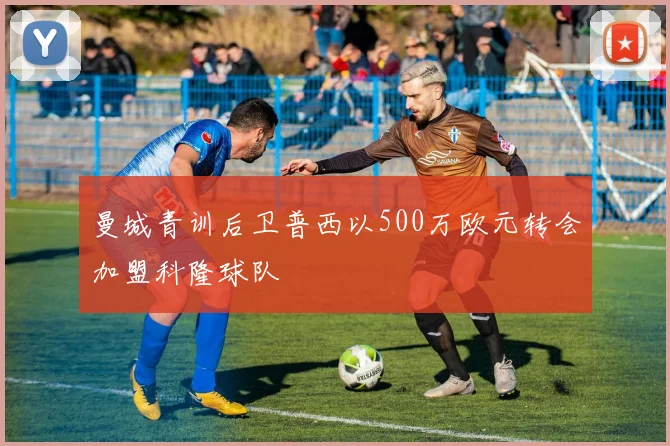 曼城青训后卫普西以500万欧元转会加盟科隆球队