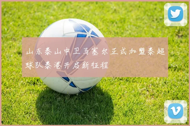 山东泰山中卫马塞尔正式加盟泰超球队泰港开启新征程