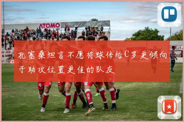 孔塞桑坦言不愿将球传给C罗更倾向于助攻位置更佳的队友