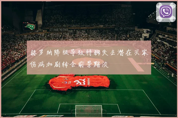 赫罗纳降级导致特狮失去潜在买家伤病加剧转会前景黯淡