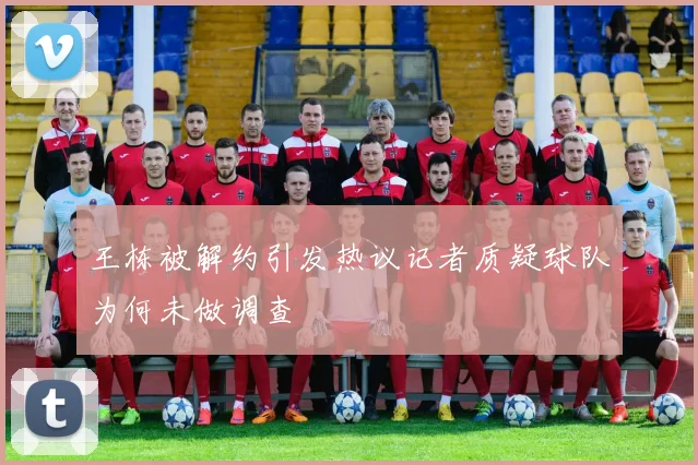 王栋被解约引发热议记者质疑球队为何未做调查